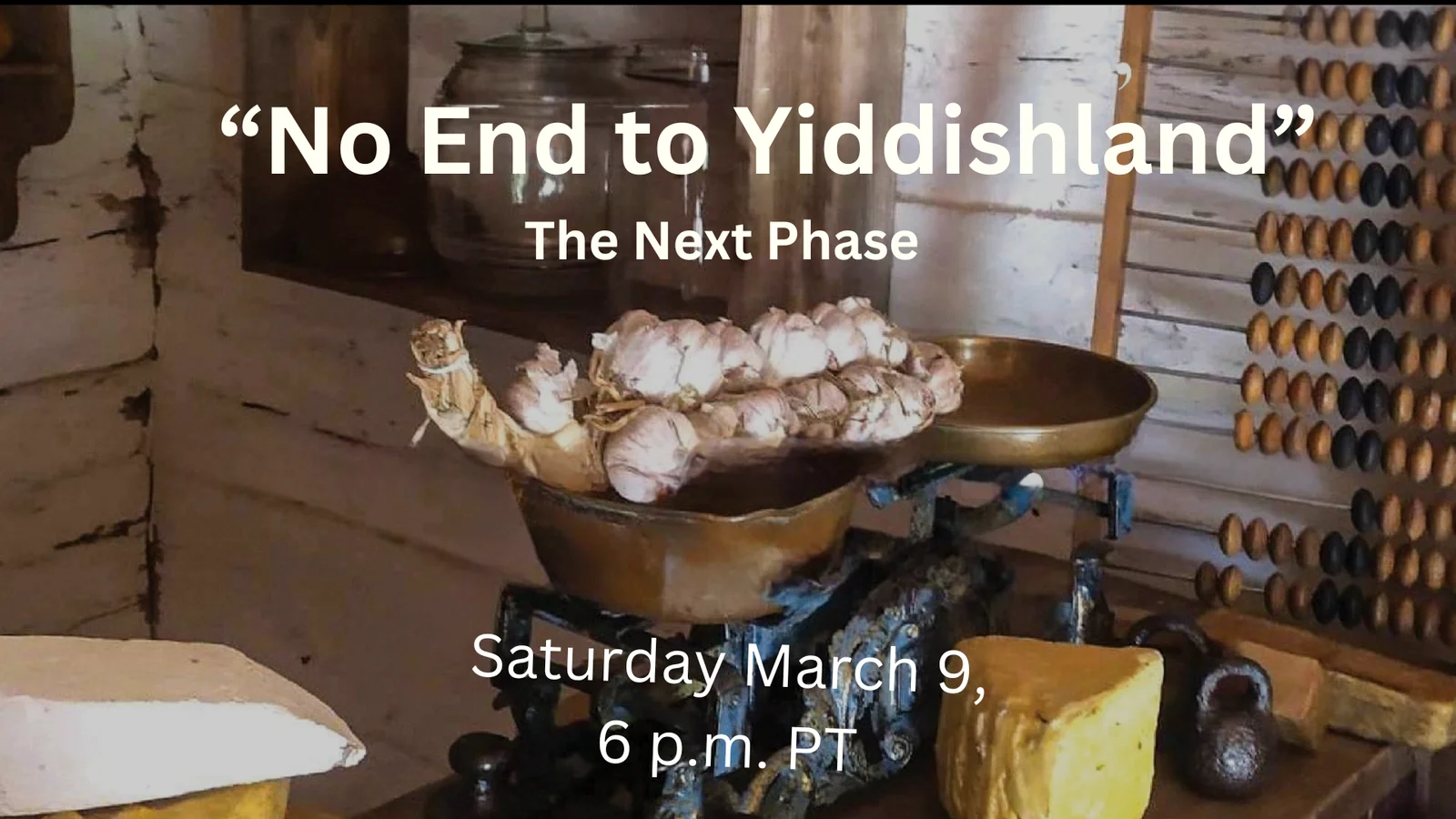 text reads "no end to yiddishland" the next phase; saturday march 9, 6 p.m. PT; in the background an abacus, garlic on the scales and weights and cheese