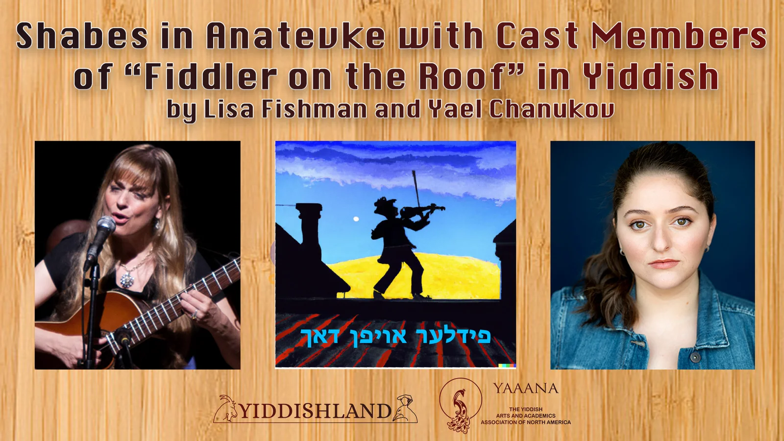 Poster reads Shabes in Anatevke with Cast Members of “Fiddler on the Roof” in Yiddish, under that there are three images: one of Lisa Fishman singing and playing guitar, a photo of Yael Chanukov, and in the middle a fiddler on the roof with the caption "fidler afn dakh" (in Yiddish); two logos at the bottom: Yiddishland and YAAANA