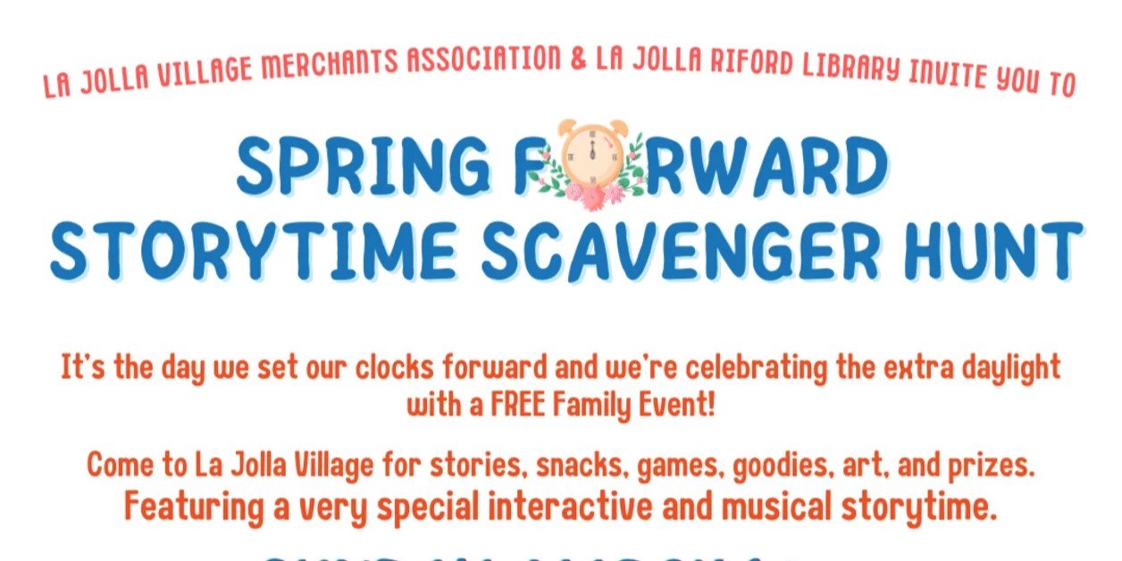 text reads: "la jolla village merchants association & La jolla riford library invite you to spring forward storytime scavenger hunt; it's the day we set our clocks forward and we're celebrating the extra daylight with a free family event! come to la jolla village for stories, snacks, games, goodies, art, and prizes. featuring a very special interactive and musical storytime." the "o" in "forward is stylized as a clock showing 12.